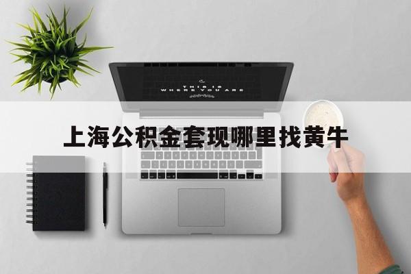 最新上海公积金套现哪里找黄牛方法分析(最方便真实的普洱上海公积金套取安全吗方法)