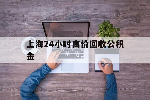 普洱最新上海24小时高价回收公积金方法分析(最方便真实的普洱上海24小时高价回收公积金电话方法)
