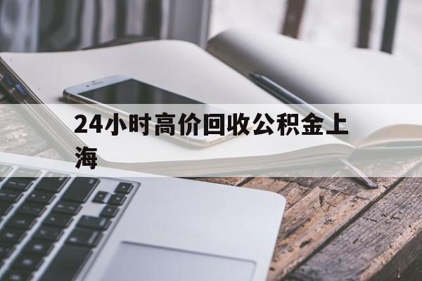 最新24小时高价回收公积金上海方法分析(最方便真实的普洱2021年上海公积金怎么提取方法)