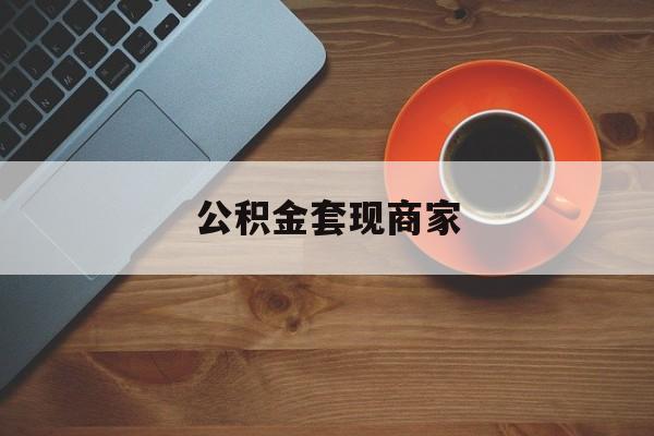 最新公积金套现商家方法分析(最方便真实的普洱实在有点穷怎么能把公积金套现方法)