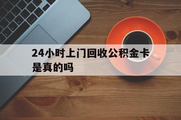 最新24小时上门回收公积金卡是真的吗方法分析(最方便真实的普洱24小时上门回收公积金卡是真的吗安全吗方法)