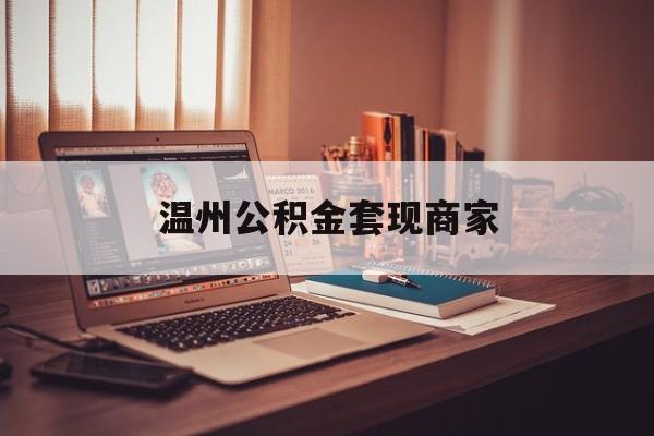 最新温州公积金套现商家方法分析(最方便真实的普洱温州公积金怎么提现方法)