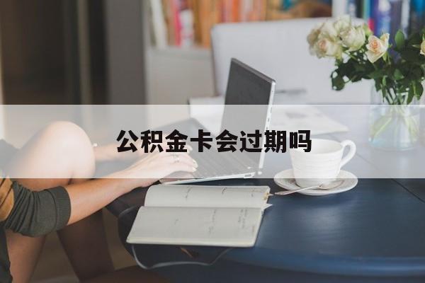 普洱最新公积金卡会过期吗方法分析(最方便真实的普洱公积金卡会过期吗?方法)
