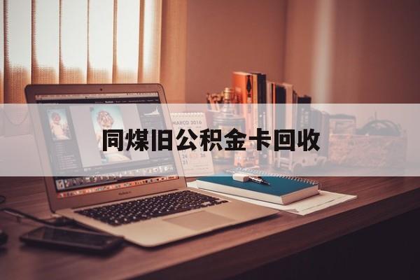 普洱最新同煤旧公积金卡回收方法分析(最方便真实的普洱公积金卡回收方法)