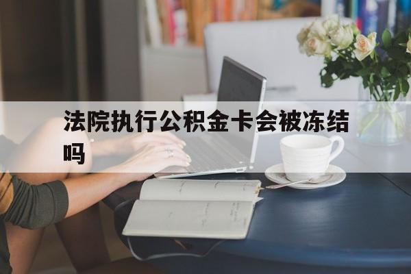 普洱最新法院执行公积金卡会被冻结吗方法分析(最方便真实的普洱法院执行公积金卡会被冻结吗怎么解冻方法)