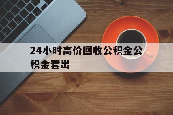 普洱最新24小时高价回收公积金公积金套出方法分析(最方便真实的普洱住房公积金贷款回收是什么意思方法)