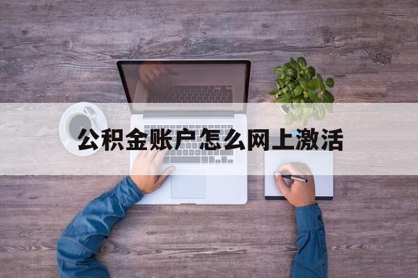 普洱最新公积金账户怎么网上激活方法分析(最方便真实的普洱公积金账户怎么网上激活的方法)