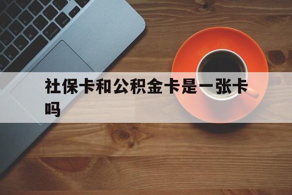 普洱最新社保卡和公积金卡是一张卡吗方法分析(最方便真实的普洱社保卡和公积金卡是一张卡吗?方法)