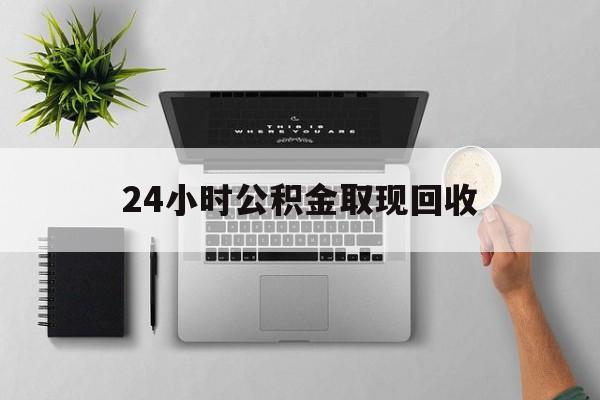 普洱最新24小时公积金取现回收方法分析(最方便真实的普洱24小时公积金取现回收多久到账方法)
