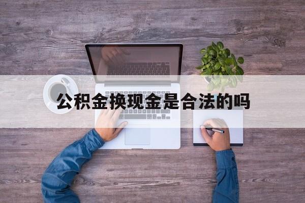 普洱最新公积金换现金是合法的吗方法分析(最方便真实的普洱公积金换现金是合法的吗怎么办方法)