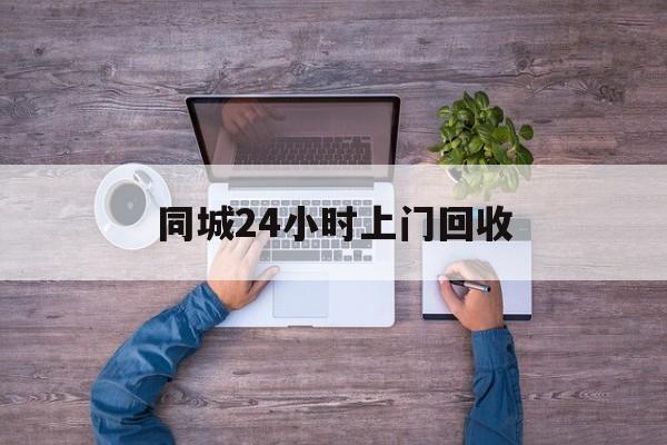 普洱关于同城24小时上门回收的信息
