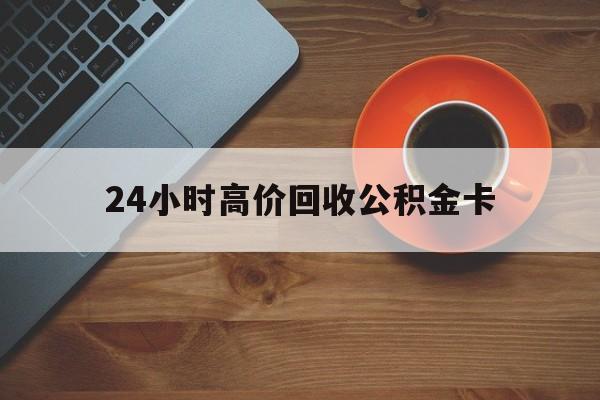 普洱最新24小时高价回收公积金卡方法分析(最方便真实的普洱24小时高价回收公积金卡怎么办方法)