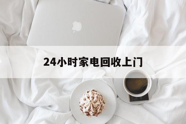 普洱最新24小时家电回收上门方法分析(最方便真实的普洱24小时家电回收上门安装方法)