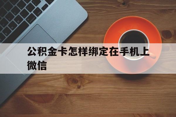 普洱最新公积金卡怎样绑定在手机上微信方法分析(最方便真实的普洱住房公积金卡怎么绑定微信方法)