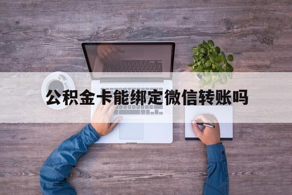 普洱最新公积金卡能绑定微信转账吗方法分析(最方便真实的普洱公积金卡可以绑定手机银行吗方法)