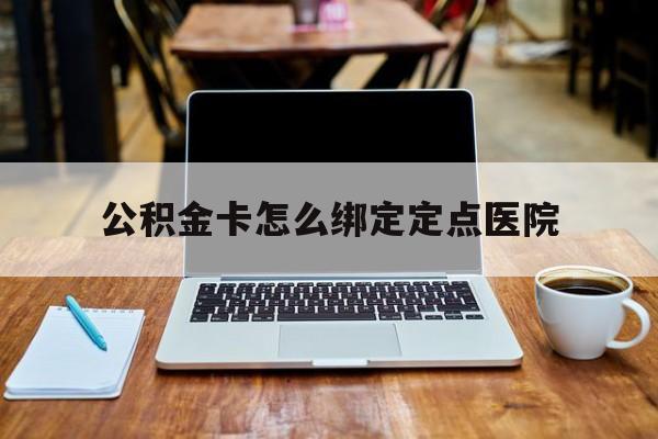 普洱最新公积金卡怎么绑定定点医院方法分析(最方便真实的普洱公积金怎么绑卡联名卡教程方法)