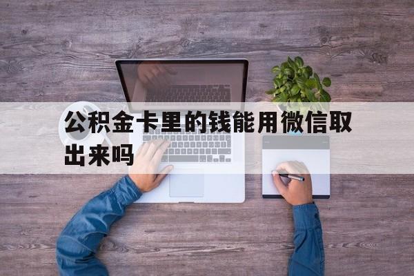 普洱最新公积金卡里的钱能用微信取出来吗方法分析(最方便真实的普洱公积金卡微信可以提现吗方法)