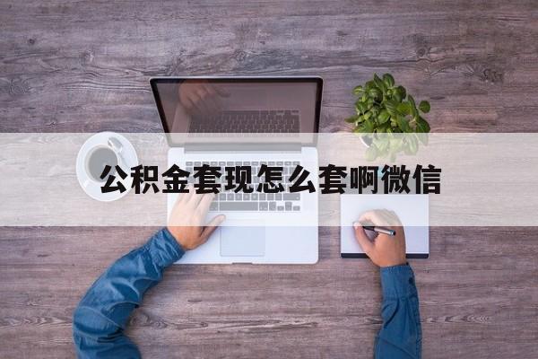 普洱最新公积金套现怎么套啊微信方法分析(最方便真实的普洱公积金套现怎么套啊微信提现方法)