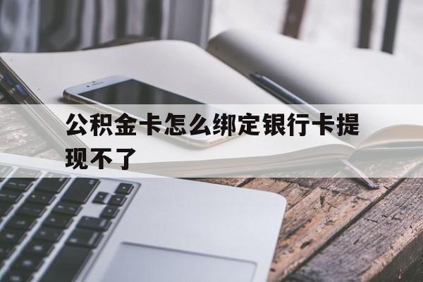 普洱最新公积金卡怎么绑定银行卡提现不了方法分析(最方便真实的普洱公积金卡怎么绑定银行卡提现不了呢方法)