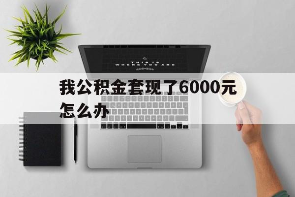 普洱最新我公积金套现了6000元怎么办方法分析(最方便真实的普洱住房公积金套取现金方法)