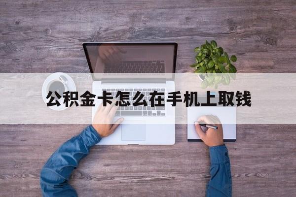 普洱最新公积金卡怎么在手机上取钱方法分析(最方便真实的普洱公积金卡怎么在手机上激活方法)