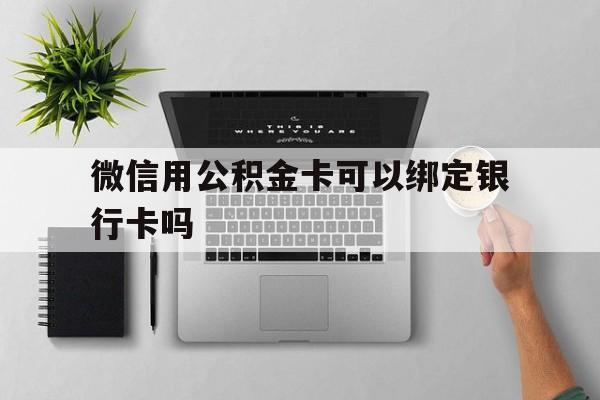 普洱最新微信用公积金卡可以绑定银行卡吗方法分析(最方便真实的普洱微信可以绑定住房公积金银行卡吗?方法)