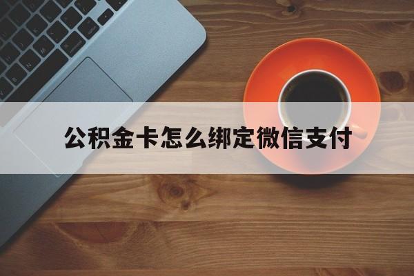 普洱最新公积金卡怎么绑定微信支付方法分析(最方便真实的普洱公积金卡绑微信能直接支付吗方法)