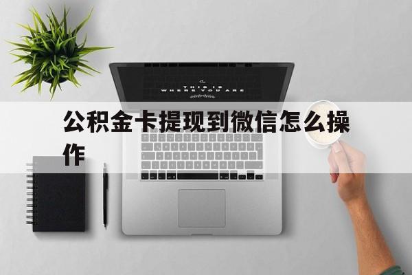 普洱最新公积金卡提现到微信怎么操作方法分析(最方便真实的普洱公积金提到银行卡怎么提方法)