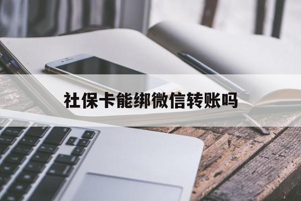 普洱最新社保卡能绑微信转账吗方法分析(最方便真实的普洱社保卡能绑定微信吗能提现吗方法)