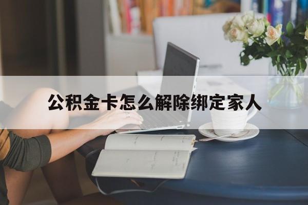 普洱最新公积金卡怎么解除绑定家人方法分析(最方便真实的普洱公积金卡怎么解除绑定家人的银行卡方法)